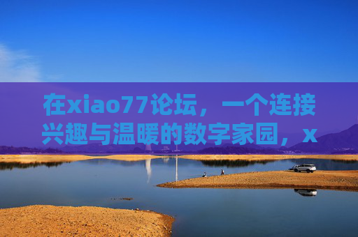 在xiao77论坛，一个连接兴趣与温暖的数字家园，xiao77论坛，连接兴趣与温暖的数字家园