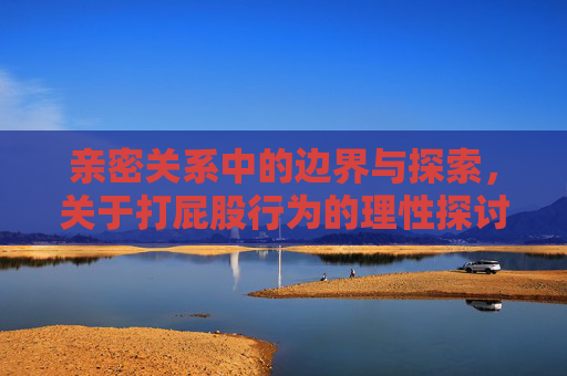 亲密关系中的边界与探索，关于打屁股行为的理性探讨，亲密关系中的边界与探索，打屁股行为的理性探讨