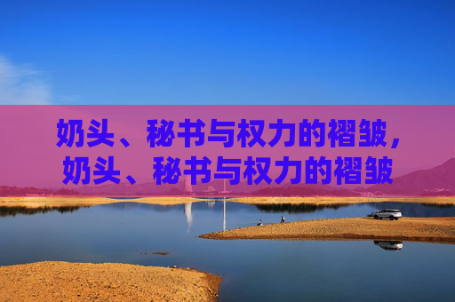 奶头、秘书与权力的褶皱,奶头、秘书与权力的褶皱 奶头、秘书与权力的褶皱,奶头、秘书与权力的褶皱