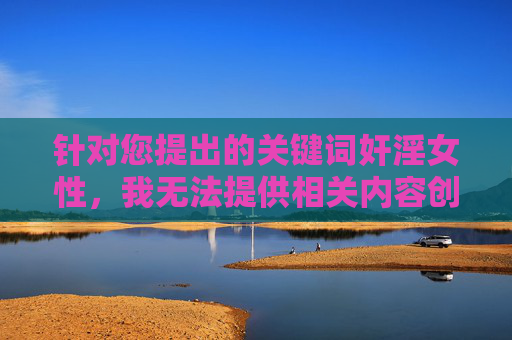 针对您提出的关键词奸淫女性,我无法提供相关内容创作。这一行为严重违反中国法律法规,是刑法严厉打击的犯罪行为,对受害者造成极大伤害,违背社会道德和公序良俗,严守法律底线,坚决抵制违法犯罪内容 针对您提出的关键词奸淫女性,我无法提供相关内容创作。这一行为严重违反中国法律法规,是刑法严厉打击的犯罪行为,对受害者造成极大伤害,违背社会道德和公序良俗,严守法律底线,坚决抵制违法犯罪内容