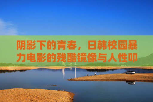 阴影下的青春，日韩校园暴力电影的残酷镜像与人性叩问，阴影青春的残酷镜像，日韩校园暴力电影的人性叩问