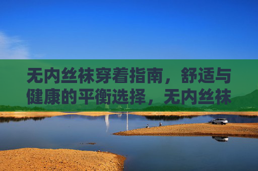 无内丝袜穿着指南，舒适与健康的平衡选择，无内丝袜，舒适与健康的平衡穿着指南