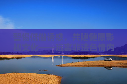 警惕低俗诱惑，共建健康影视文化——远离非法色情内容，拥抱积极光影世界，抵制低俗诱惑，共建健康影视文化