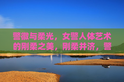 警徽与柔光，女警人体艺术的刚柔之美，刚柔并济，警徽柔光中的女警艺术