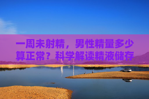 一周未射精,男性精量多少算正常?科学解读精液储存的那些事,一周未射精,男性精量多少算正常?科学解读精液储存 一周未射精,男性精量多少算正常?科学解读精液储存的那些事,一周未射精,男性精量多少算正常?科学解读精液储存