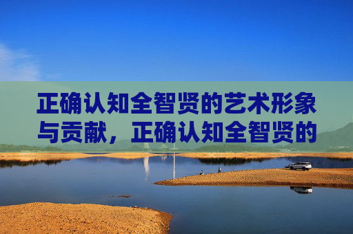 正确认知全智贤的艺术形象与贡献,正确认知全智贤的艺术形象与贡献 正确认知全智贤的艺术形象与贡献,正确认知全智贤的艺术形象与贡献