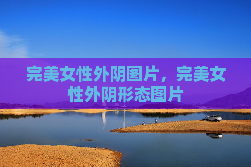 完美女性外阴图片,完美女性外阴形态图片 完美女性外阴图片,完美女性外阴形态图片