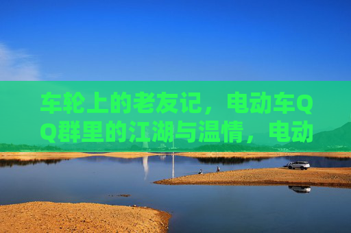 车轮上的老友记,电动车QQ群里的江湖与温情,电动车QQ群,车轮江湖里的老友温情 车轮上的老友记,电动车QQ群里的江湖与温情,电动车QQ群,车轮江湖里的老友温情
