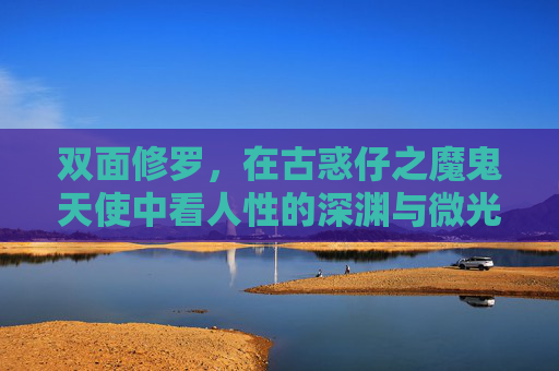 双面修罗,在古惑仔之魔鬼天使中看人性的深渊与微光,双面修罗,古惑仔之魔鬼天使中的人性深渊与微光 双面修罗,在古惑仔之魔鬼天使中看人性的深渊与微光,双面修罗,古惑仔之魔鬼天使中的人性深渊与微光