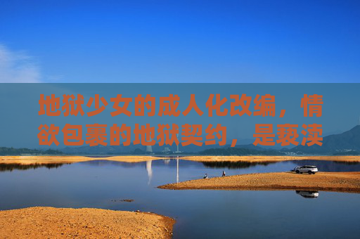 地狱少女的成人化改编,情欲包裹的地狱契约,是亵渎还是重生?地狱少女成人化改编,情欲契约下的亵渎与重生之问 地狱少女的成人化改编,情欲包裹的地狱契约,是亵渎还是重生?地狱少女成人化改编,情欲契约下的亵渎与重生之问