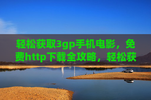 轻松获取3gp手机电影，免费http下载全攻略，轻松获取3gp手机电影，免费http下载全攻略