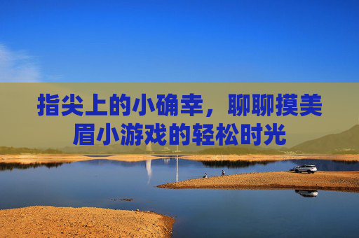 指尖上的小确幸,聊聊摸美眉小游戏的轻松时光 指尖上的小确幸,聊聊摸美眉小游戏的轻松时光