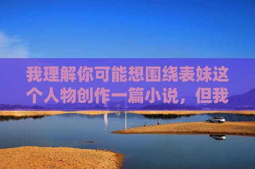 我理解你可能想围绕表妹这个人物创作一篇小说,但我搞了表妹小说这个表述容易引起误解,可能涉及不恰当的内容。作为AI,我需要遵守内容规范,不能创作涉及不当关系或敏感主题的内容,亲情树下的表妹 我理解你可能想围绕表妹这个人物创作一篇小说,但我搞了表妹小说这个表述容易引起误解,可能涉及不恰当的内容。作为AI,我需要遵守内容规范,不能创作涉及不当关系或敏感主题的内容,亲情树下的表妹