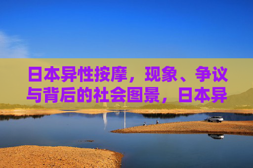 日本异性按摩,现象、争议与背后的社会图景,日本异性按摩,现象、争议与社会图景 日本异性按摩,现象、争议与背后的社会图景,日本异性按摩,现象、争议与社会图景