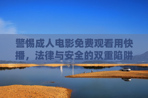 警惕成人电影免费观看用快播，法律与安全的双重陷阱，警惕用快播免费看成人电影，法律与安全双重陷阱