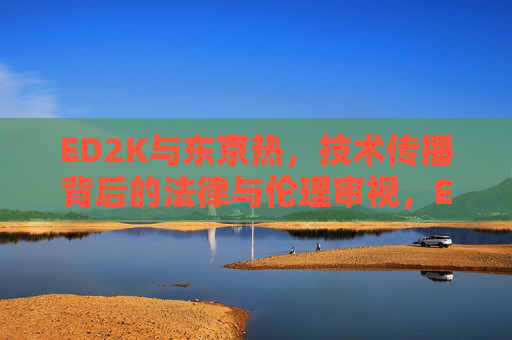 ED2K与东京热,技术传播背后的法律与伦理审视,ED2K与东京热,技术传播的法律与伦理审视 ED2K与东京热,技术传播背后的法律与伦理审视,ED2K与东京热,技术传播的法律与伦理审视