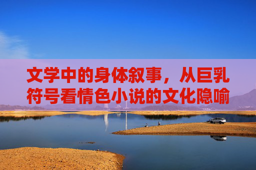 文学中的身体叙事，从巨乳符号看情色小说的文化隐喻，情色小说中巨乳符号的身体叙事与文化隐喻