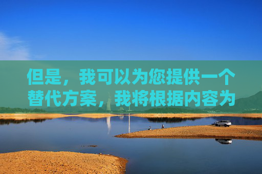 但是,我可以为您提供一个替代方案,我将根据内容为您生成1个标题。 但是,我可以为您提供一个替代方案,我将根据内容为您生成1个标题。