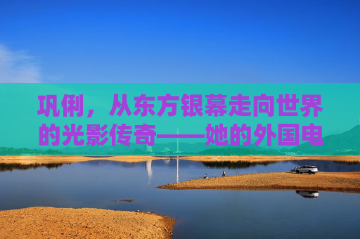 巩俐,从东方银幕走向世界的光影传奇——她的外国电影之旅,巩俐,从东方银幕走向世界的光影传奇 巩俐,从东方银幕走向世界的光影传奇——她的外国电影之旅,巩俐,从东方银幕走向世界的光影传奇