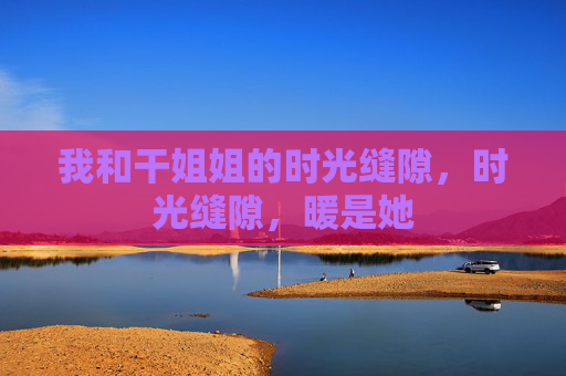 我和干姐姐的时光缝隙，时光缝隙，暖是她