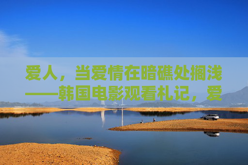 爱人，当爱情在暗礁处搁浅——韩国电影观看札记，爱情在暗礁处搁浅——韩国电影札记