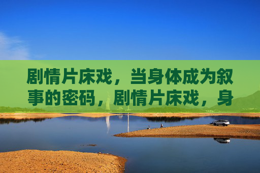 剧情片床戏，当身体成为叙事的密码，剧情片床戏，身体的叙事密码