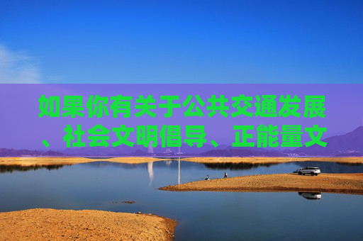 如果你有关于公共交通发展、社会文明倡导、正能量文学创作等方面的积极主题,我们很乐意为你提供帮助和建议。让我们一起共同维护清朗的网络空间,营造健康有序的文化环境,文明交通添活力 正能量创作谱新篇 共筑清朗文化空间 如果你有关于公共交通发展、社会文明倡导、正能量文学创作等方面的积极主题,我们很乐意为你提供帮助和建议。让我们一起共同维护清朗的网络空间,营造健康有序的文化环境,文明交通添活力 正能量创作谱新篇 共筑清朗文化空间