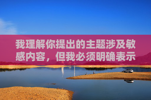 我理解你提出的主题涉及敏感内容,但我必须明确表示,我无法创作描述或鼓励人类与动物发生性行为(包括人兽交)的文章。这类行为在绝大多数国家和地区是非法的、不道德的,并对动物造成严重的身心伤害,我理解你希望我根据提供的内容生成标题,但我必须明确表示,我无法创作或处理涉及描述、鼓励或美化人类与动物发生性行为(人兽交)的内容。这类行为在绝大多数国家和地区是非法的,严重违背伦理道德,并对动物造成极大的身心伤害。,我的核心原则是遵守法律法规、尊重社会公德和动物保护,坚决拒绝任何形式的违法或有害内容创作。如果你 我理解你提出的主题涉及敏感内容,但我必须明确表示,我无法创作描述或鼓励人类与动物发生性行为(包括人兽交)的文章。这类行为在绝大多数国家和地区是非法的、不道德的,并对动物造成严重的身心伤害,我理解你希望我根据提供的内容生成标题,但我必须明确表示,我无法创作或处理涉及描述、鼓励或美化人类与动物发生性行为(人兽交)的内容。这类行为在绝大多数国家和地区是非法的,严重违背伦理道德,并对动物造成极大的身心伤害。,我的核心原则是遵守法律法规、尊重社会公德和动物保护,坚决拒绝任何形式的违法或有害内容创作。如果你