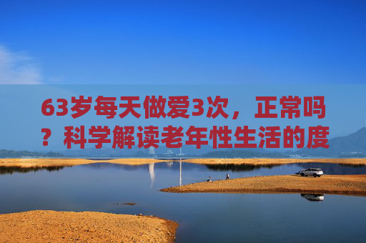 63岁每天做爱3次,正常吗?科学解读老年性生活的度与乐,63岁每天3次性生活正常吗?科学解读老年性福的度与乐 63岁每天做爱3次,正常吗?科学解读老年性生活的度与乐,63岁每天3次性生活正常吗?科学解读老年性福的度与乐