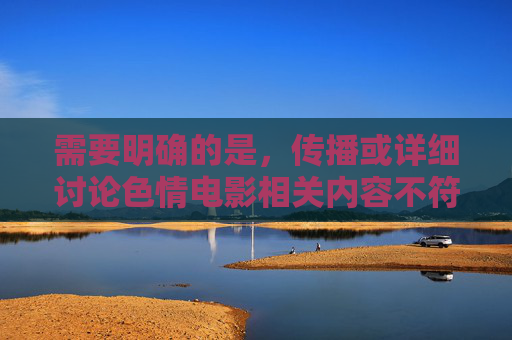需要明确的是,传播或详细讨论色情电影相关内容不符合中国法律法规和社会主义核心价值观,也不利于营造健康积极的网络环境。我们应当坚决抵制色情信息的传播,关注积极向上、富有文化内涵的内容,坚决抵制色情传播,共建清朗网络文化 需要明确的是,传播或详细讨论色情电影相关内容不符合中国法律法规和社会主义核心价值观,也不利于营造健康积极的网络环境。我们应当坚决抵制色情信息的传播,关注积极向上、富有文化内涵的内容,坚决抵制色情传播,共建清朗网络文化