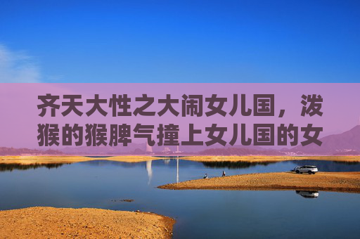 齐天大性之大闹女儿国,泼猴的猴脾气撞上女儿国的女儿心,泼猴猴脾气撞女儿国女儿心 齐天大性之大闹女儿国,泼猴的猴脾气撞上女儿国的女儿心,泼猴猴脾气撞女儿国女儿心