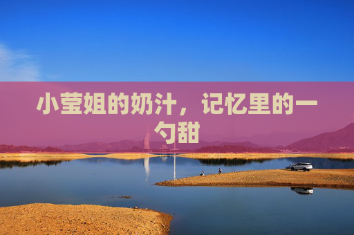 小莹姐的奶汁,记忆里的一勺甜 小莹姐的奶汁,记忆里的一勺甜