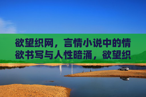 欲望织网,言情小说中的情欲书写与人性暗涌,欲望织网,言情小说的情欲书写与人性暗涌 欲望织网,言情小说中的情欲书写与人性暗涌,欲望织网,言情小说的情欲书写与人性暗涌