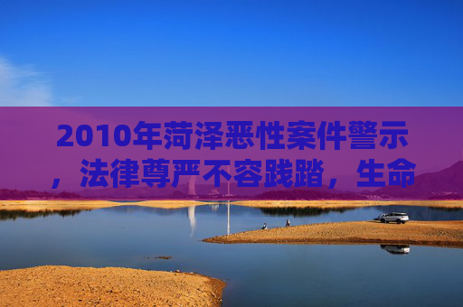 2010年菏泽恶性案件警示，法律尊严不容践踏，生命价值高于一切