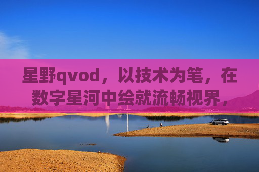 星野qvod,以技术为笔,在数字星河中绘就流畅视界,星野qvod,技术为笔,绘数字星河流畅视界 星野qvod,以技术为笔,在数字星河中绘就流畅视界,星野qvod,技术为笔,绘数字星河流畅视界