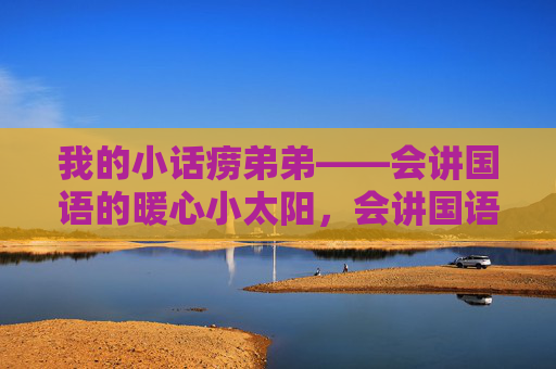 我的小话痨弟弟——会讲国语的暖心小太阳，会讲国语的小话痨弟弟，暖心小太阳
