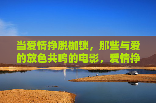 当爱情挣脱枷锁，那些与爱的放色共鸣的电影，爱情挣脱枷锁，银幕上的色彩共鸣