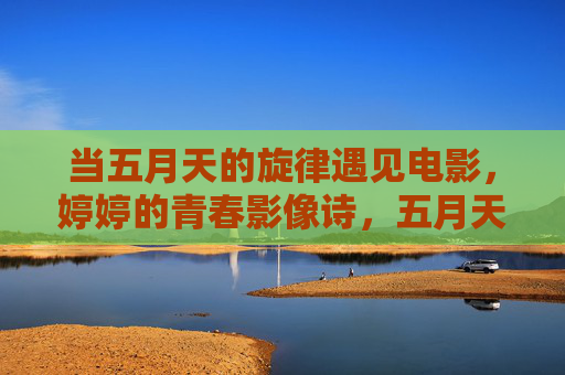 当五月天的旋律遇见电影,婷婷的青春影像诗,五月天旋律遇见电影,婷婷的青春影像诗 当五月天的旋律遇见电影,婷婷的青春影像诗,五月天旋律遇见电影,婷婷的青春影像诗