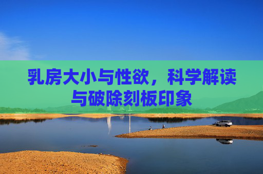 乳房大小与性欲,科学解读与破除刻板印象 乳房大小与性欲,科学解读与破除刻板印象