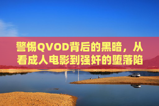 警惕QVOD背后的黑暗，从看成人电影到强奸的堕落陷阱，警惕QVOD，从看成人电影到强奸的堕落陷阱