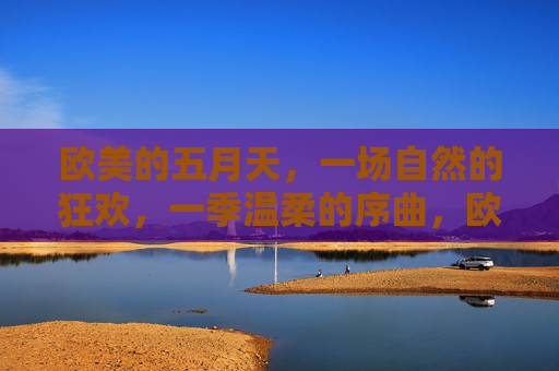 欧美的五月天，一场自然的狂欢，一季温柔的序曲，欧美五月天，自然的狂欢与温柔序曲
