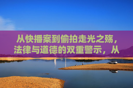 从快播案到偷拍走光之殇,法律与道德的双重警示,从快播案到偷拍走光之殇,法律与道德的双重警示 从快播案到偷拍走光之殇,法律与道德的双重警示,从快播案到偷拍走光之殇,法律与道德的双重警示