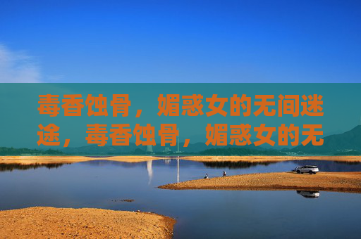 毒香蚀骨,媚惑女的无间迷途,毒香蚀骨,媚惑女的无间迷途 毒香蚀骨,媚惑女的无间迷途,毒香蚀骨,媚惑女的无间迷途