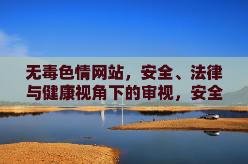 无毒色情网站,安全、法律与健康视角下的审视,安全、法律与健康视角下的无毒色情网站审视 无毒色情网站,安全、法律与健康视角下的审视,安全、法律与健康视角下的无毒色情网站审视