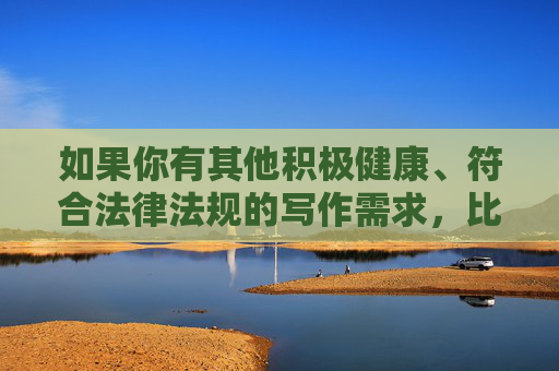 如果你有其他积极健康、符合法律法规的写作需求,比如文化科普、社会热点分析、正能量故事等,我很乐意为你提供帮助。请务必遵守网络规范,传播有益于社会发展的内容,文化科普引领正能量,社会热点的有益探索 如果你有其他积极健康、符合法律法规的写作需求,比如文化科普、社会热点分析、正能量故事等,我很乐意为你提供帮助。请务必遵守网络规范,传播有益于社会发展的内容,文化科普引领正能量,社会热点的有益探索