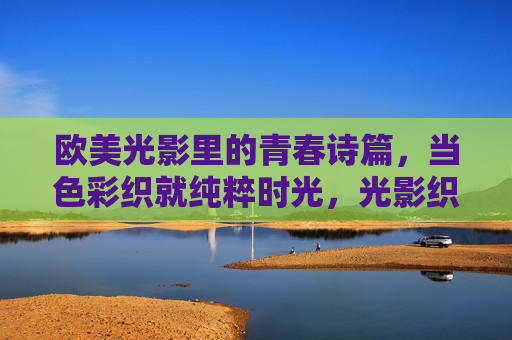欧美光影里的青春诗篇，当色彩织就纯粹时光，光影织青春诗篇，色彩绘纯粹时光