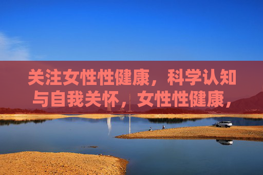 关注女性性健康，科学认知与自我关怀，女性性健康，科学认知与自我关怀