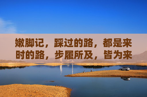 嫩脚记，踩过的路，都是来时的路，步履所及，皆为来路
