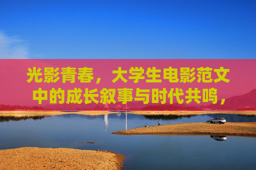 光影青春,大学生电影范文中的成长叙事与时代共鸣,光影青春,大学生电影成长叙事与时代共鸣 光影青春,大学生电影范文中的成长叙事与时代共鸣,光影青春,大学生电影成长叙事与时代共鸣