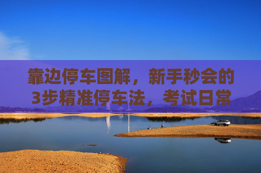 靠边停车图解,新手秒会的3步精准停车法,考试日常都用得上 靠边停车图解,新手秒会的3步精准停车法,考试日常都用得上